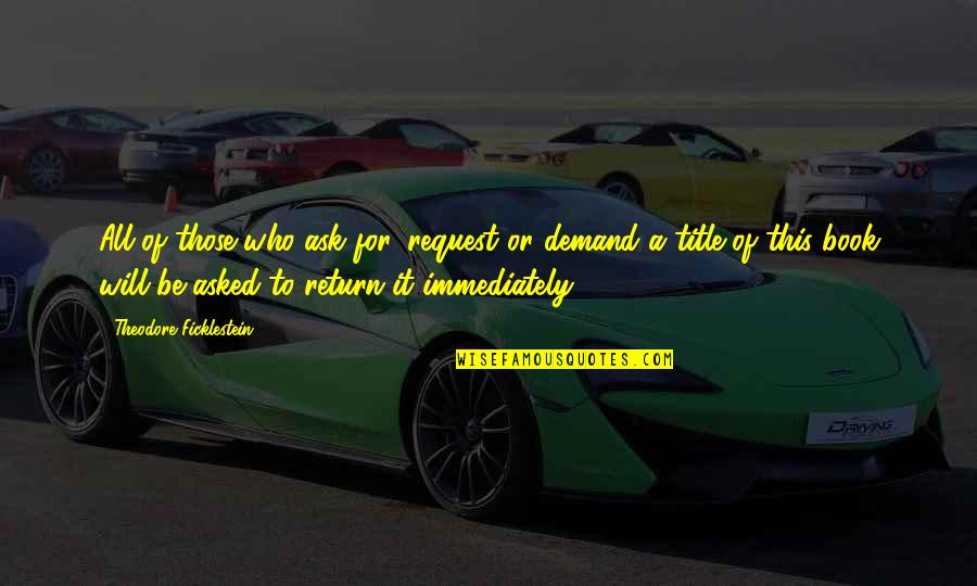 Janie Important Quotes By Theodore Ficklestein: All of those who ask for, request or Janie Important Quotes By Theodore Ficklestein: All of those who ask for, request or