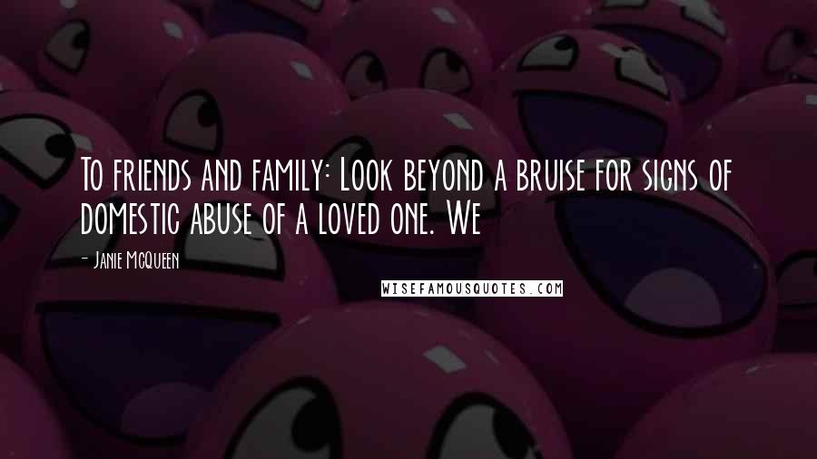 Janie McQueen quotes: To friends and family: Look beyond a bruise for signs of domestic abuse of a loved one. We