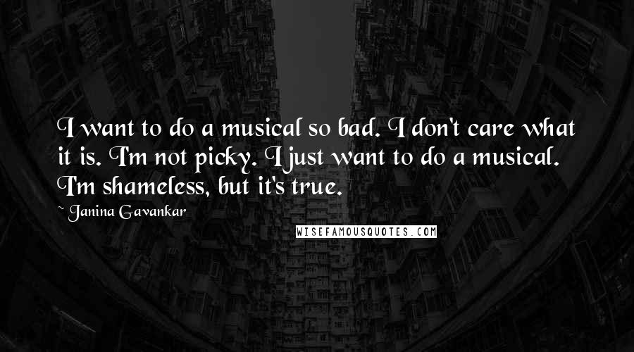 Janina Gavankar quotes: I want to do a musical so bad. I don't care what it is. I'm not picky. I just want to do a musical. I'm shameless, but it's true.