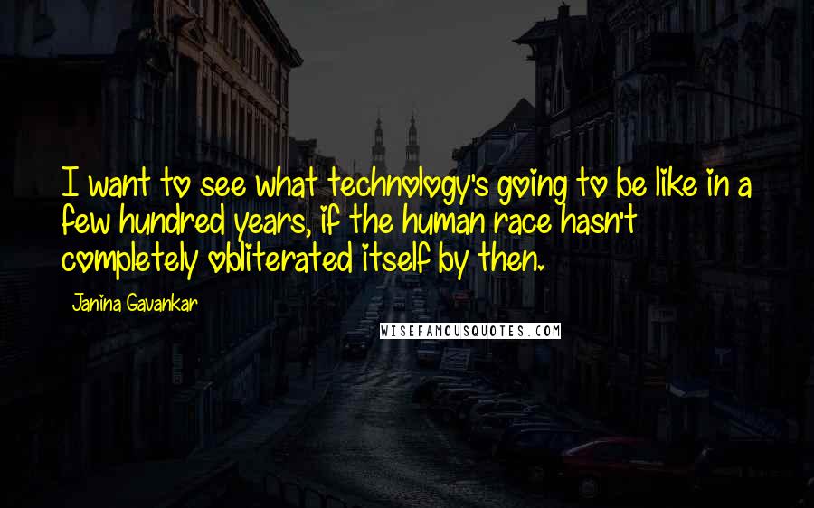 Janina Gavankar quotes: I want to see what technology's going to be like in a few hundred years, if the human race hasn't completely obliterated itself by then.