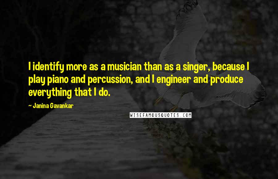 Janina Gavankar quotes: I identify more as a musician than as a singer, because I play piano and percussion, and I engineer and produce everything that I do.