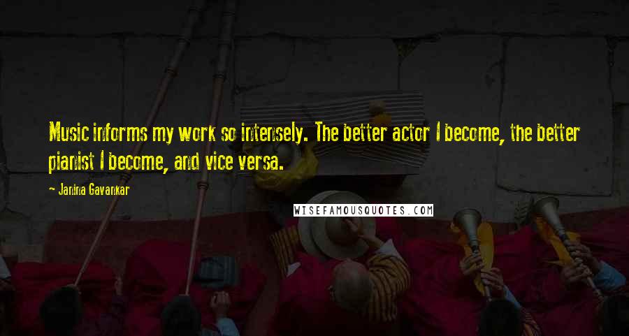 Janina Gavankar quotes: Music informs my work so intensely. The better actor I become, the better pianist I become, and vice versa.