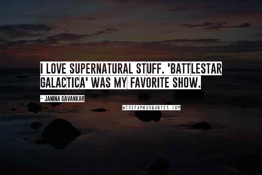 Janina Gavankar quotes: I love supernatural stuff. 'Battlestar Galactica' was my favorite show.