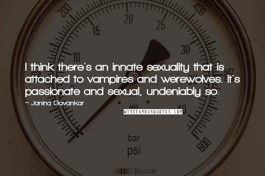 Janina Gavankar quotes: I think there's an innate sexuality that is attached to vampires and werewolves. It's passionate and sexual, undeniably so.