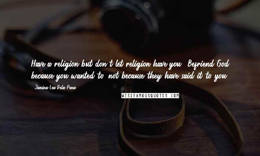 Janina Lea Dela Pena quotes: Have a religion but don't let religion have you! Befriend God because you wanted to, not because they have said it to you.