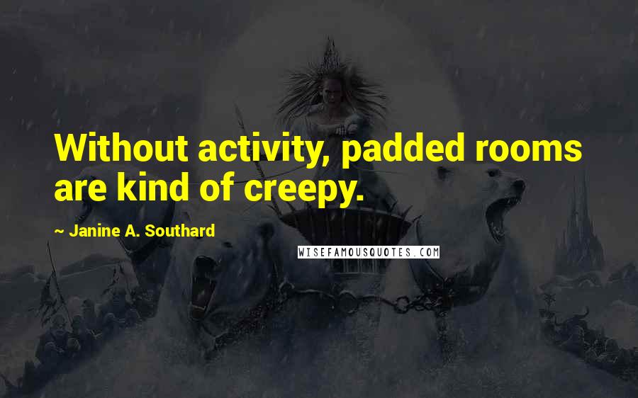 Janine A. Southard quotes: Without activity, padded rooms are kind of creepy.