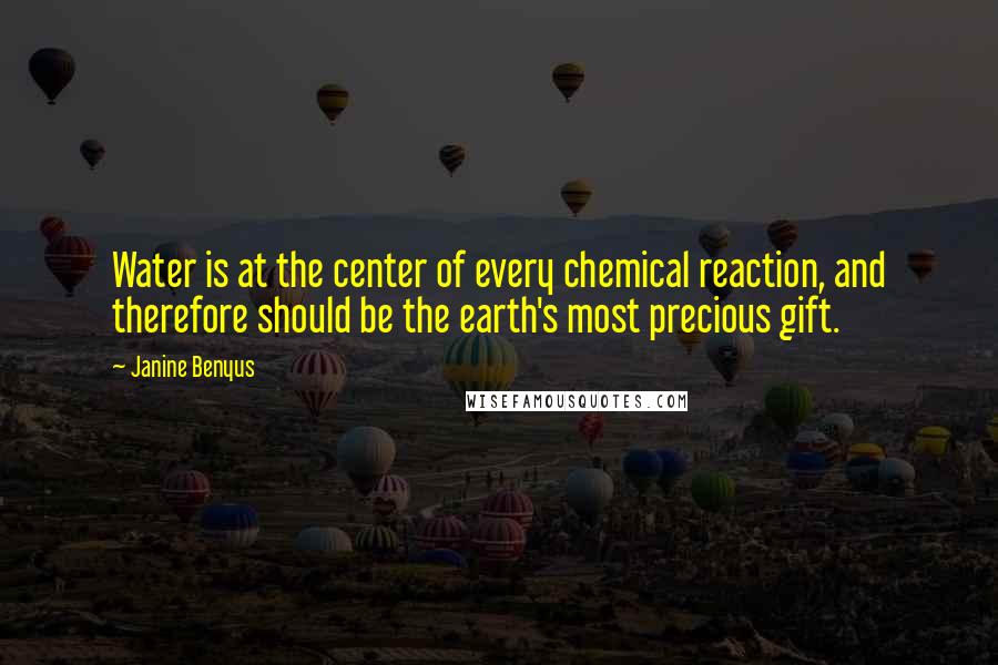 Janine Benyus quotes: Water is at the center of every chemical reaction, and therefore should be the earth's most precious gift. Janine Benyus quotes: Water is at the center of every chemical reaction, and therefore should be the earth's most precious gift.