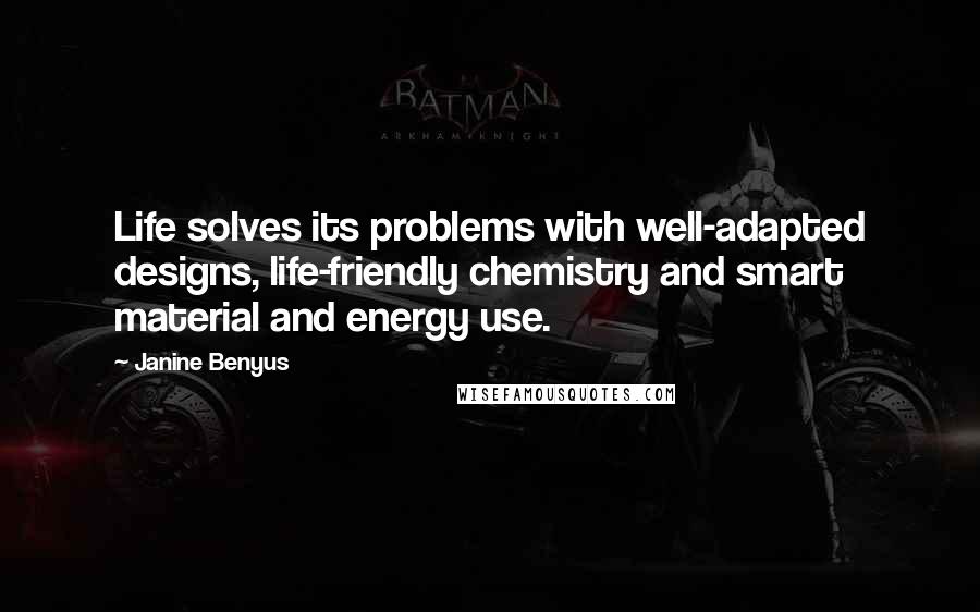 Janine Benyus quotes: Life solves its problems with well-adapted designs, life-friendly chemistry and smart material and energy use. Janine Benyus quotes: Life solves its problems with well-adapted designs, life-friendly chemistry and smart material and energy use.