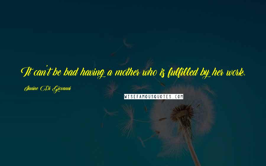 Janine Di Giovanni quotes: It can't be bad having a mother who is fulfilled by her work.