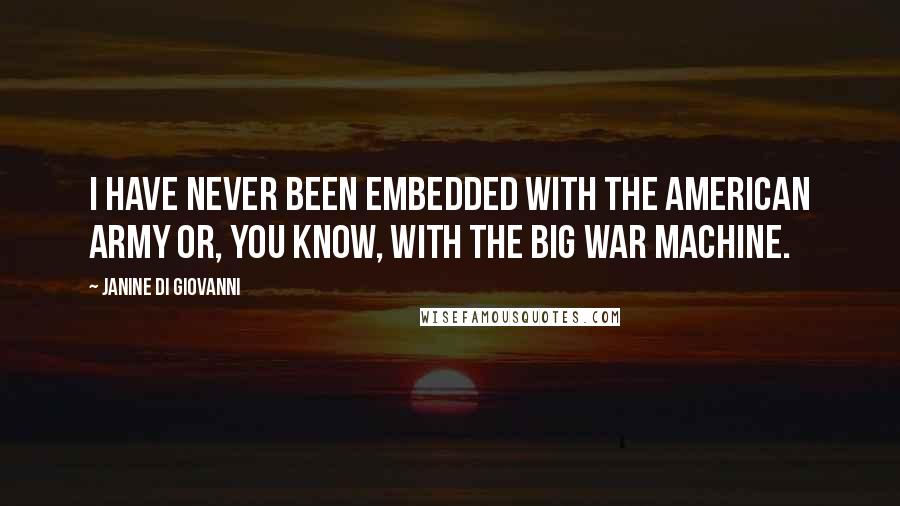 Janine Di Giovanni quotes: I have never been embedded with the American army or, you know, with the big war machine.