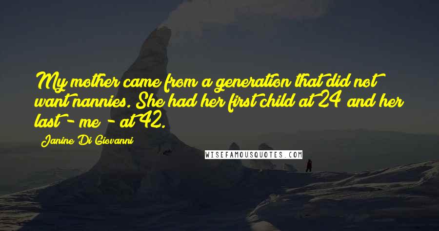 Janine Di Giovanni quotes: My mother came from a generation that did not want nannies. She had her first child at 24 and her last - me - at 42.