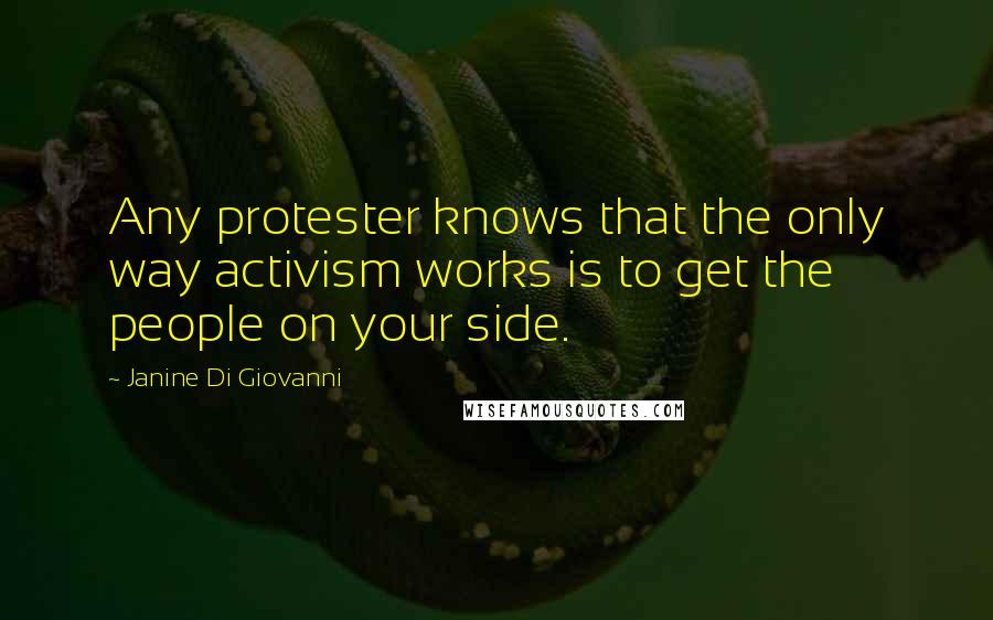 Janine Di Giovanni quotes: Any protester knows that the only way activism works is to get the people on your side.