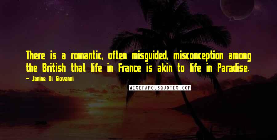 Janine Di Giovanni quotes: There is a romantic, often misguided, misconception among the British that life in France is akin to life in Paradise.