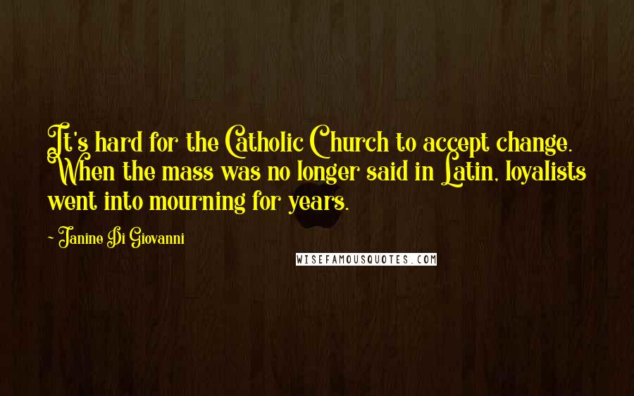 Janine Di Giovanni quotes: It's hard for the Catholic Church to accept change. When the mass was no longer said in Latin, loyalists went into mourning for years.