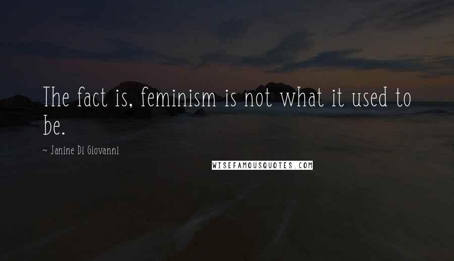 Janine Di Giovanni quotes: The fact is, feminism is not what it used to be.