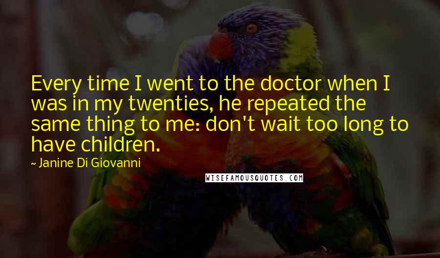 Janine Di Giovanni quotes: Every time I went to the doctor when I was in my twenties, he repeated the same thing to me: don't wait too long to have children.