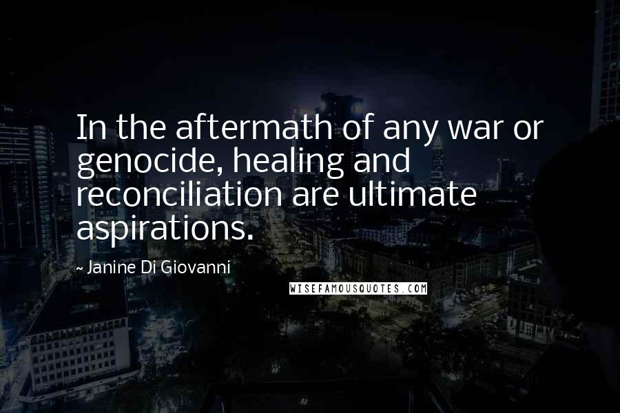 Janine Di Giovanni quotes: In the aftermath of any war or genocide, healing and reconciliation are ultimate aspirations.