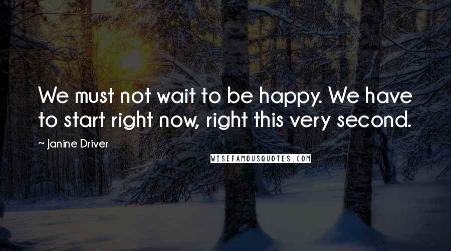 Janine Driver quotes: We must not wait to be happy. We have to start right now, right this very second.