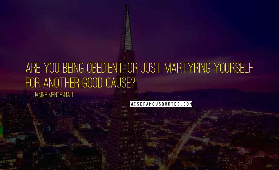 Janine Mendenhall quotes: Are you being obedient, or just martyring yourself for another good cause?