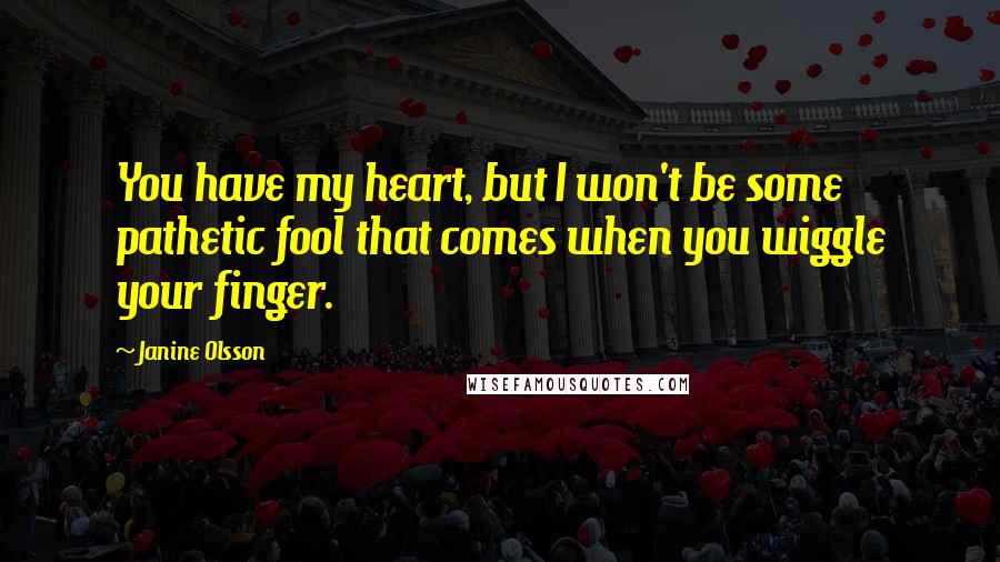 Janine Olsson quotes: You have my heart, but I won't be some pathetic fool that comes when you wiggle your finger.