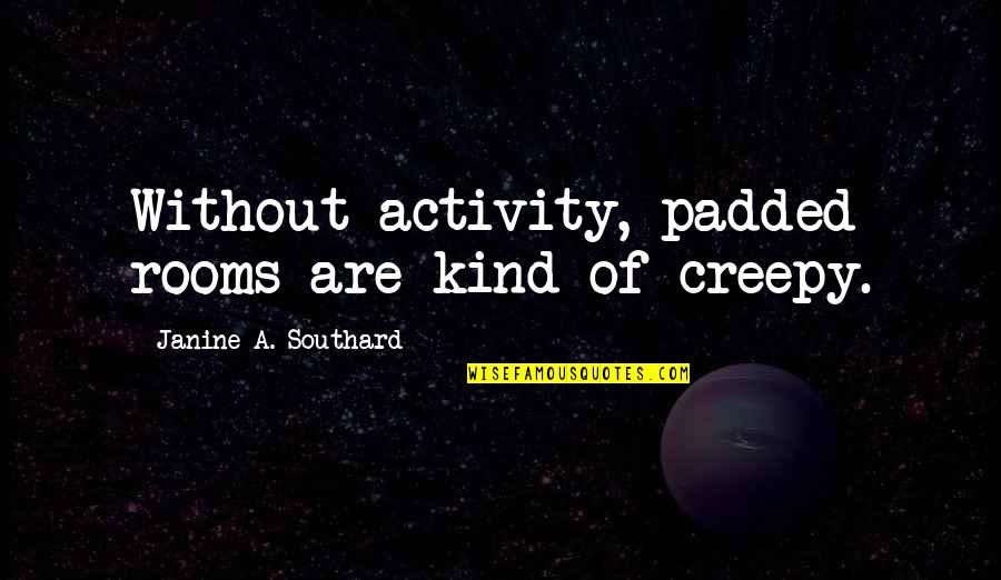 Janine Quotes By Janine A. Southard: Without activity, padded rooms are kind of creepy.