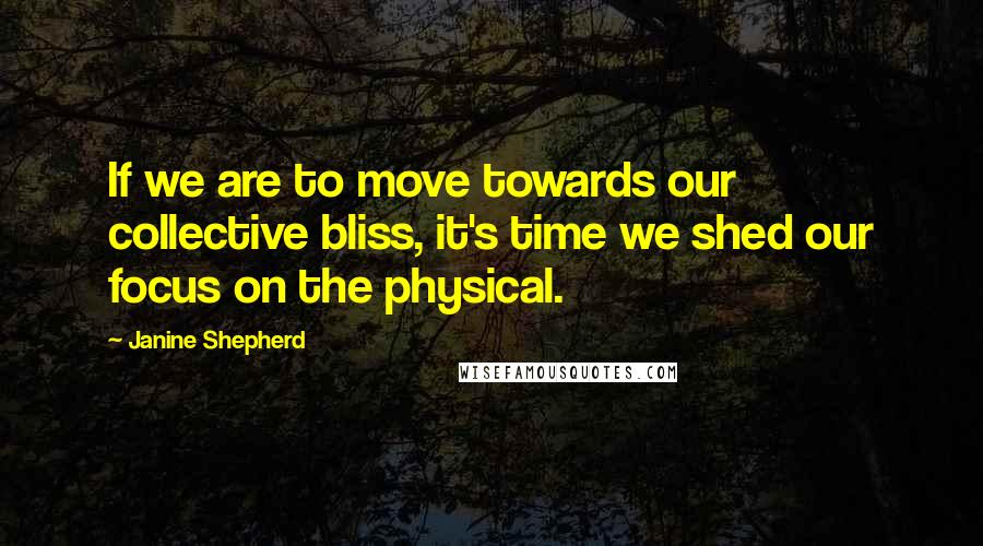 Janine Shepherd quotes: If we are to move towards our collective bliss, it's time we shed our focus on the physical.