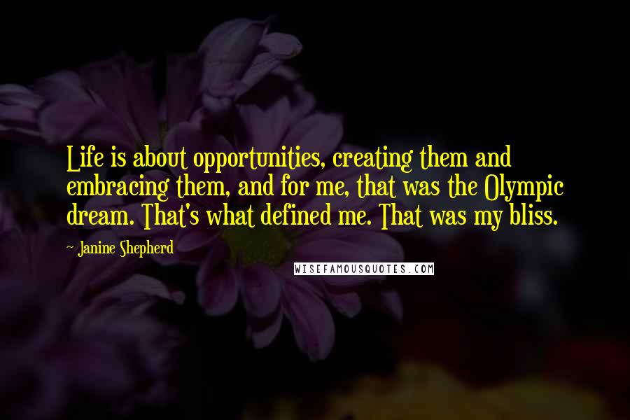 Janine Shepherd quotes: Life is about opportunities, creating them and embracing them, and for me, that was the Olympic dream. That's what defined me. That was my bliss.