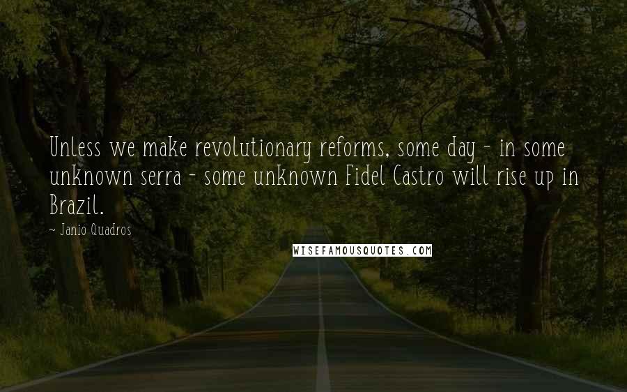 Janio Quadros quotes: Unless we make revolutionary reforms, some day - in some unknown serra - some unknown Fidel Castro will rise up in Brazil.