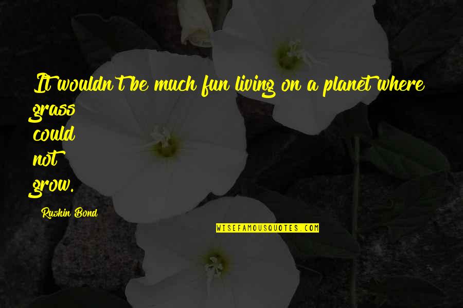 Janio Quadros Quotes By Ruskin Bond: It wouldn't be much fun living on a