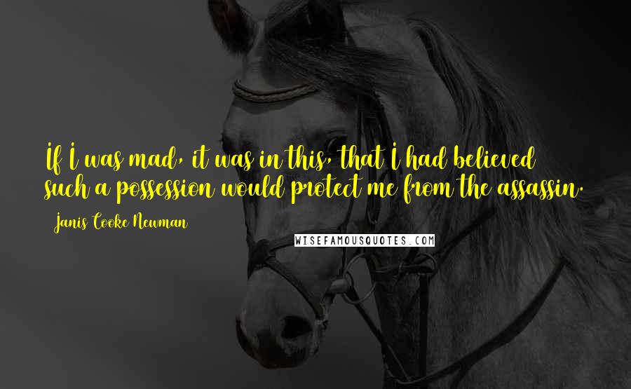 Janis Cooke Newman quotes: If I was mad, it was in this, that I had believed such a possession would protect me from the assassin. Janis Cooke Newman quotes: If I was mad, it was in this, that I had believed such a possession would protect me from the assassin.
