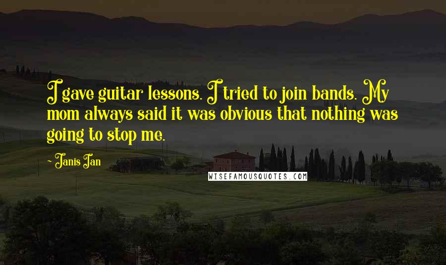 Janis Ian quotes: I gave guitar lessons. I tried to join bands. My mom always said it was obvious that nothing was going to stop me.