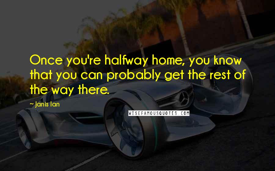 Janis Ian quotes: Once you're halfway home, you know that you can probably get the rest of the way there.
