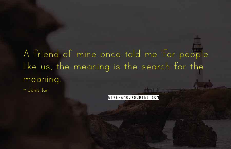 Janis Ian quotes: A friend of mine once told me 'For people like us, the meaning is the search for the meaning.