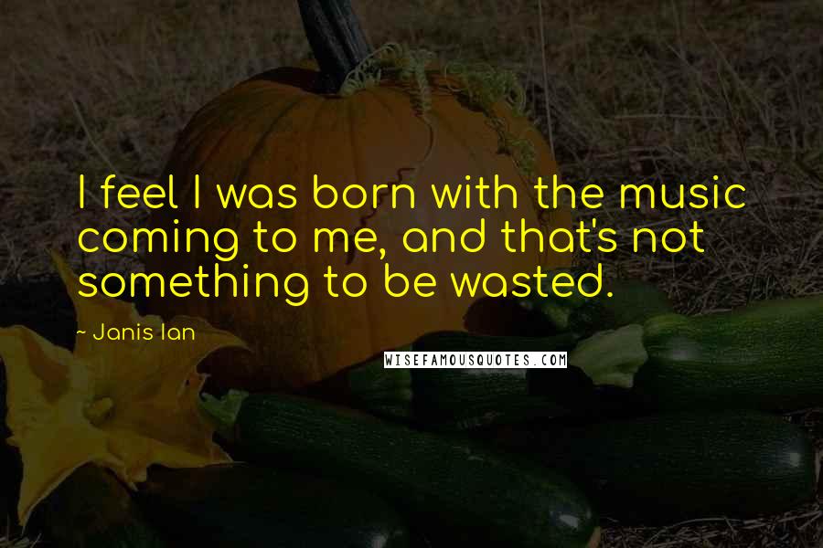 Janis Ian quotes: I feel I was born with the music coming to me, and that's not something to be wasted.