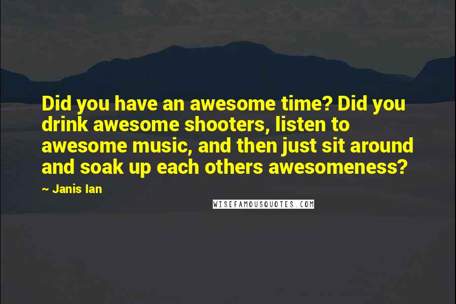 Janis Ian quotes: Did you have an awesome time? Did you drink awesome shooters, listen to awesome music, and then just sit around and soak up each others awesomeness?