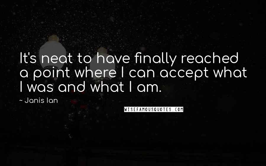 Janis Ian quotes: It's neat to have finally reached a point where I can accept what I was and what I am.