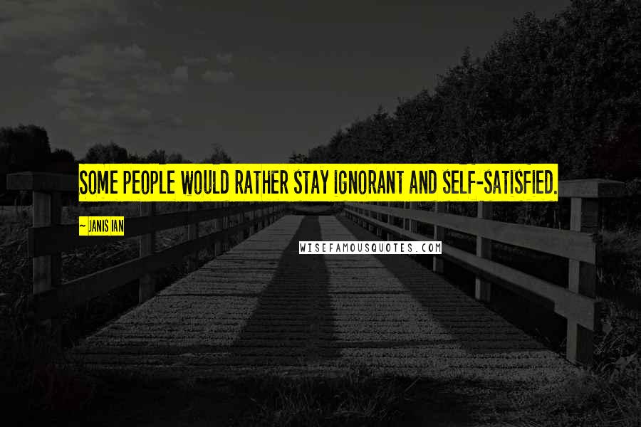 Janis Ian quotes: Some people would rather stay ignorant and self-satisfied.