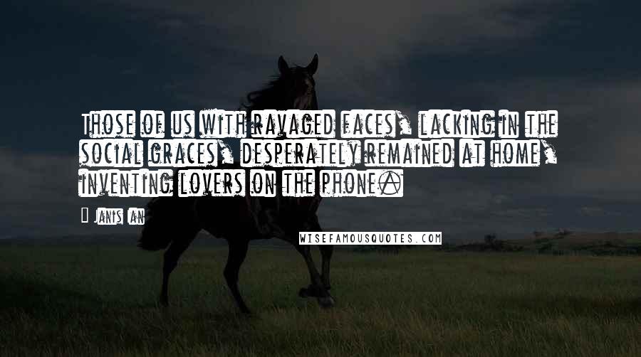 Janis Ian quotes: Those of us with ravaged faces, lacking in the social graces, desperately remained at home, inventing lovers on the phone.