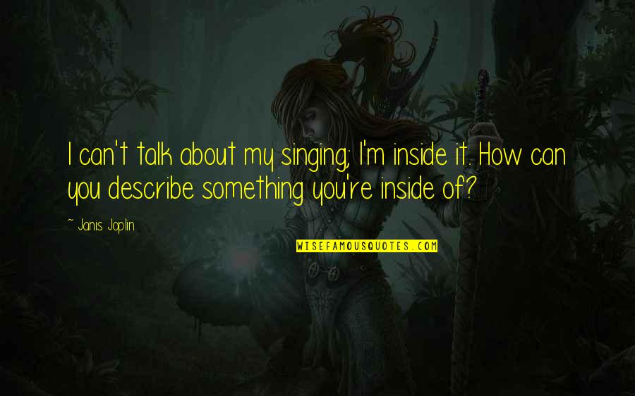 Janis Joplin Best Quotes By Janis Joplin: I can't talk about my singing; I'm inside Janis Joplin Best Quotes By Janis Joplin: I can't talk about my singing; I'm inside