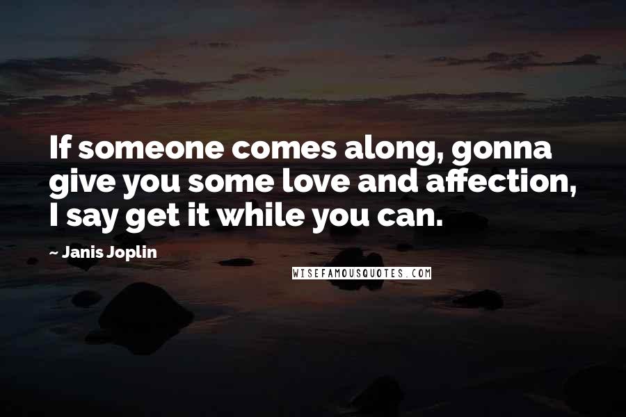 Janis Joplin quotes: If someone comes along, gonna give you some love and affection, I say get it while you can.