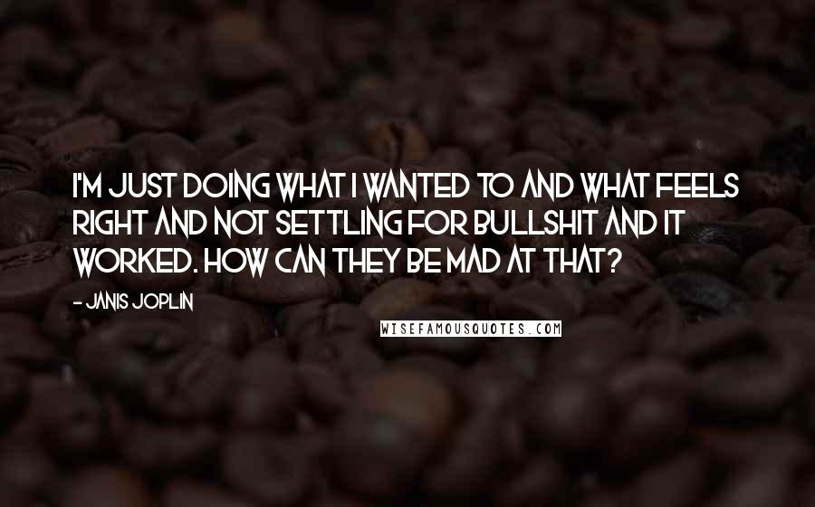 Janis Joplin quotes: I'm just doing what I wanted to and what feels right and not settling for bullshit and it worked. How can they be mad at that? Janis Joplin quotes: I'm just doing what I wanted to and what feels right and not settling for bullshit and it worked. How can they be mad at that?