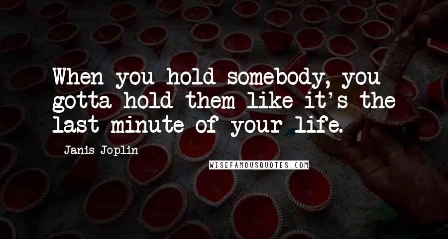 Janis Joplin quotes: When you hold somebody, you gotta hold them like it's the last minute of your life.