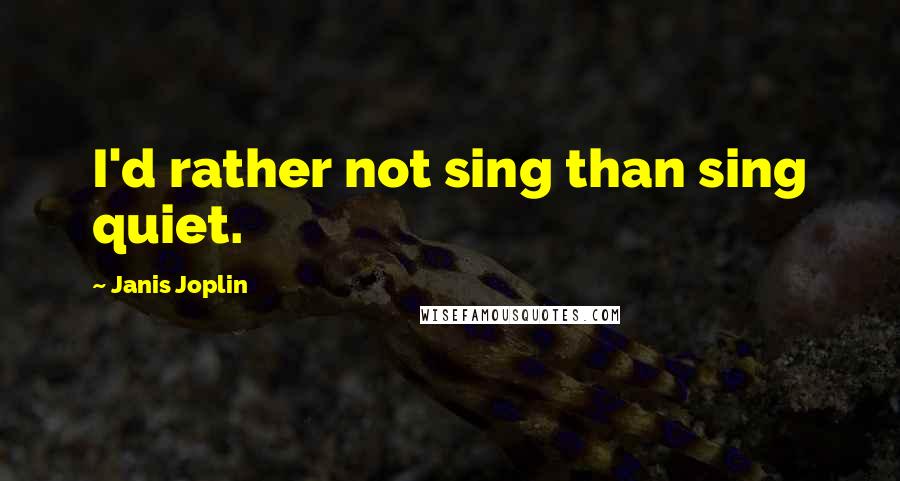 Janis Joplin quotes: I'd rather not sing than sing quiet.