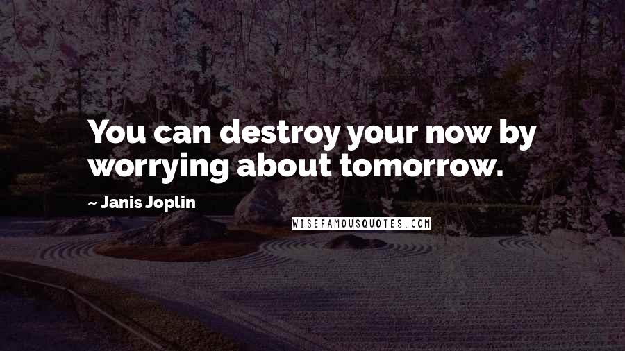 Janis Joplin quotes: You can destroy your now by worrying about tomorrow.