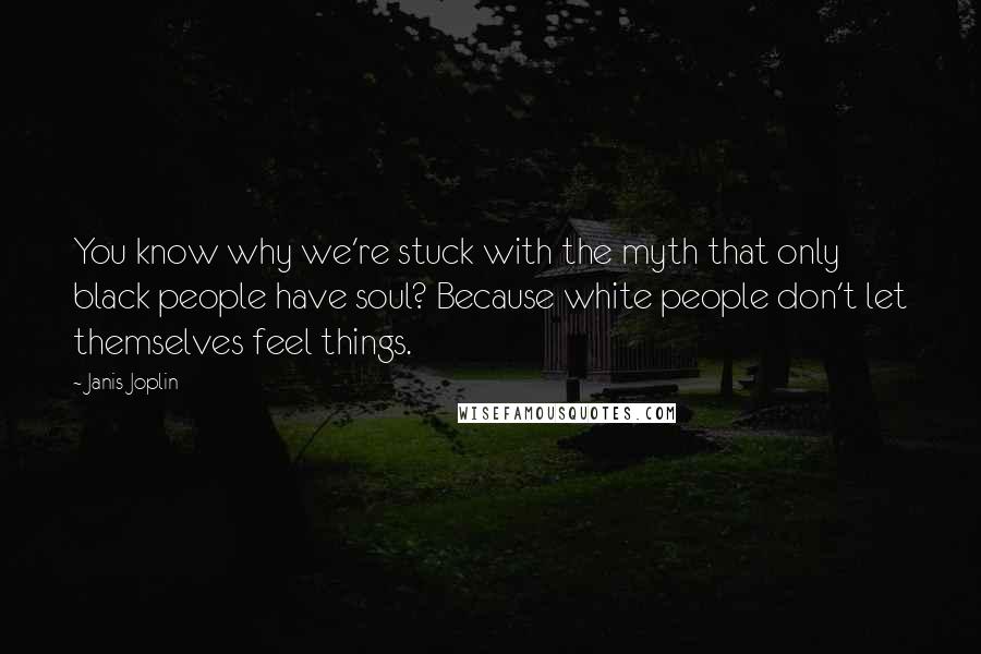 Janis Joplin quotes: You know why we're stuck with the myth that only black people have soul? Because white people don't let themselves feel things. Janis Joplin quotes: You know why we're stuck with the myth that only black people have soul? Because white people don't let themselves feel things.