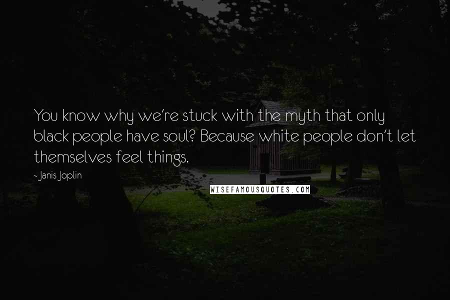 Janis Joplin quotes: You know why we're stuck with the myth that only black people have soul? Because white people don't let themselves feel things.