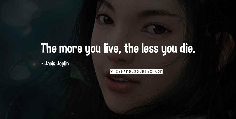 Janis Joplin quotes: The more you live, the less you die.