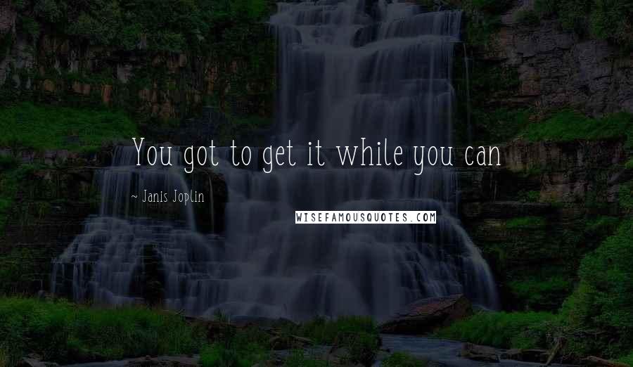 Janis Joplin quotes: You got to get it while you can