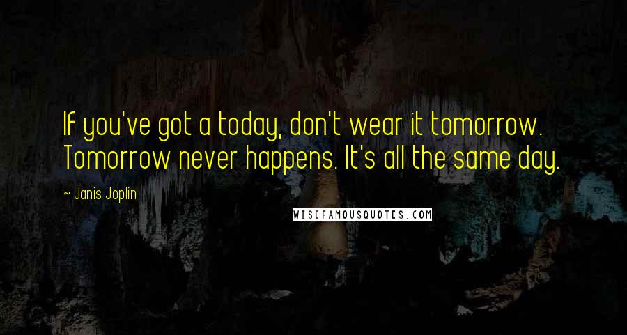 Janis Joplin quotes: If you've got a today, don't wear it tomorrow. Tomorrow never happens. It's all the same day.