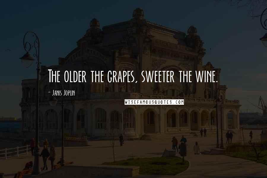 Janis Joplin quotes: The older the grapes, sweeter the wine.
